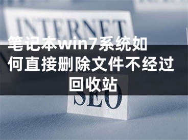 筆記本win7系統(tǒng)如何直接刪除文件不經(jīng)過回收站