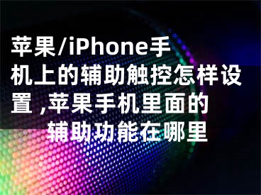 蘋果/iPhone手機上的輔助觸控怎樣設(shè)置 ,蘋果手機里面的輔助功能在哪里