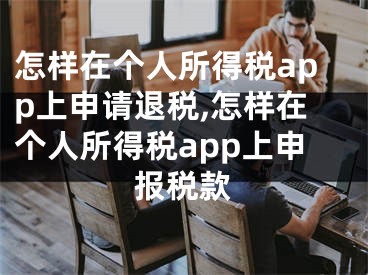 怎樣在個(gè)人所得稅app上申請(qǐng)退稅,怎樣在個(gè)人所得稅app上申報(bào)稅款