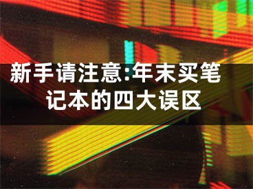 新手請(qǐng)注意:年末買筆記本的四大誤區(qū)