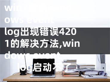 win7啟用windows event log出現(xiàn)錯誤4201的解決方法,windows event log啟動不了