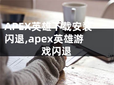 APEX英雄下載安裝閃退,apex英雄游戲閃退