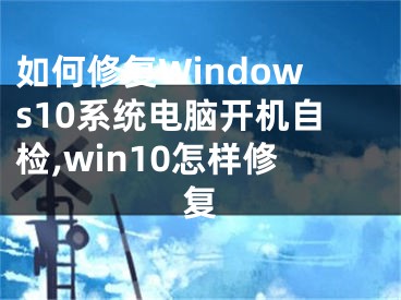 如何修復(fù)Windows10系統(tǒng)電腦開機(jī)自檢,win10怎樣修復(fù)