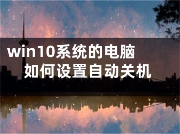 win10系統(tǒng)的電腦如何設(shè)置自動(dòng)關(guān)機(jī)