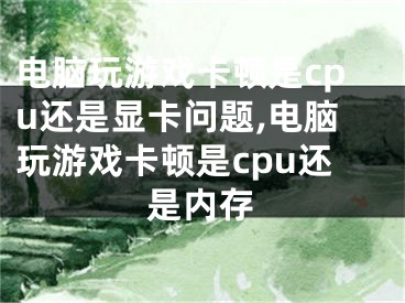 電腦玩游戲卡頓是cpu還是顯卡問題,電腦玩游戲卡頓是cpu還是內(nèi)存