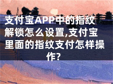 支付寶APP中的指紋解鎖怎么設(shè)置,支付寶里面的指紋支付怎樣操作?