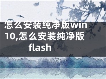 怎么安裝純凈版win10,怎么安裝純凈版flash