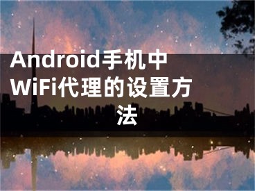 Android手機中WiFi代理的設(shè)置方法