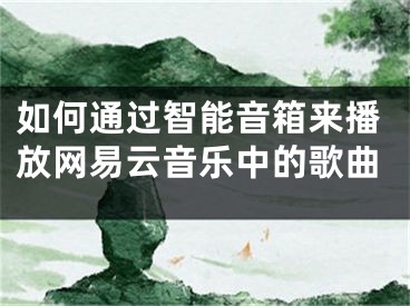 如何通過智能音箱來播放網(wǎng)易云音樂中的歌曲