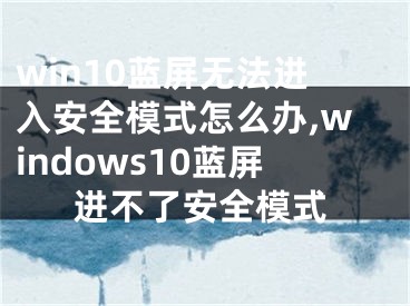 win10藍(lán)屏無法進(jìn)入安全模式怎么辦,windows10藍(lán)屏進(jìn)不了安全模式