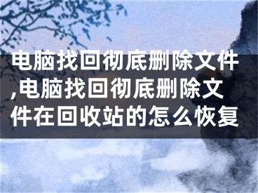 電腦找回徹底刪除文件,電腦找回徹底刪除文件在回收站的怎么恢復(fù)