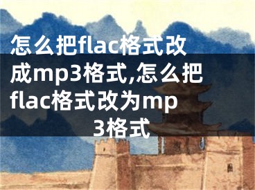 怎么把flac格式改成mp3格式,怎么把flac格式改為mp3格式