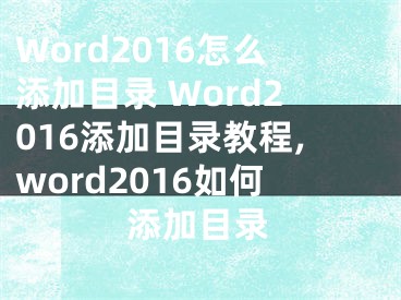 Word2016怎么添加目錄 Word2016添加目錄教程,word2016如何添加目錄