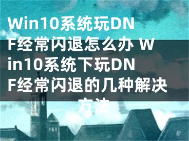 Win10系統(tǒng)玩DNF經(jīng)常閃退怎么辦 Win10系統(tǒng)下玩DNF經(jīng)常閃退的幾種解決方法