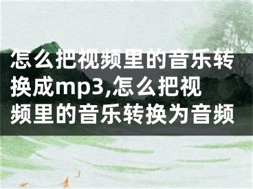 怎么把視頻里的音樂轉(zhuǎn)換成mp3,怎么把視頻里的音樂轉(zhuǎn)換為音頻