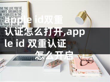 apple id雙重認證怎么打開,apple id 雙重認證怎么開啟