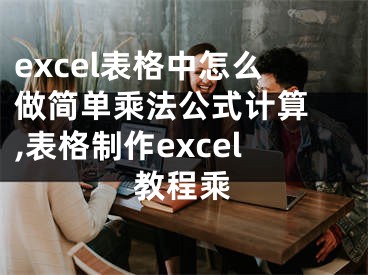 excel表格中怎么做簡單乘法公式計(jì)算 ,表格制作excel教程乘