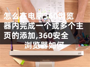 怎么在電腦360瀏覽器內完成一個或多個主頁的添加,360安全瀏覽器如何