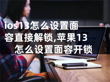 ios13怎么設(shè)置面容直接解鎖,蘋果13怎么設(shè)置面容開鎖