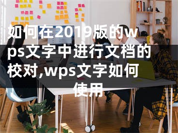 如何在2019版的wps文字中進行文檔的校對,wps文字如何使用