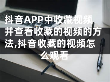 抖音APP中收藏視頻并查看收藏的視頻的方法,抖音收藏的視頻怎么觀看