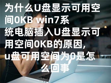 為什么U盤顯示可用空間0KB win7系統(tǒng)電腦插入U(xiǎn)盤顯示可用空間0KB的原因,u盤可用空間為0是怎么回事