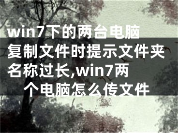 win7下的兩臺電腦復(fù)制文件時提示文件夾名稱過長,win7兩個電腦怎么傳文件