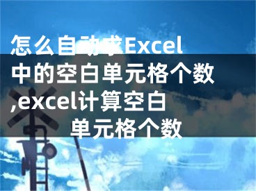 怎么自動(dòng)求Excel中的空白單元格個(gè)數(shù) ,excel計(jì)算空白單元格個(gè)數(shù)