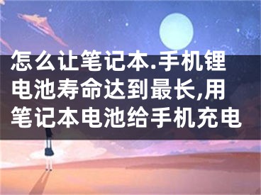 怎么讓筆記本.手機鋰電池壽命達(dá)到最長,用筆記本電池給手機充電