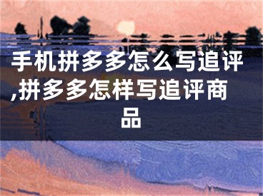 手機(jī)拼多多怎么寫追評,拼多多怎樣寫追評商品