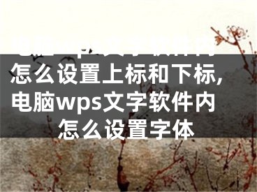 電腦wps文字軟件內(nèi)怎么設(shè)置上標(biāo)和下標(biāo),電腦wps文字軟件內(nèi)怎么設(shè)置字體