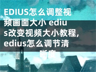 EDIUS怎么調(diào)整視頻畫面大小 edius改變視頻大小教程,edius怎么調(diào)節(jié)清晰度