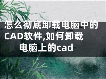 怎么徹底卸載電腦中的CAD軟件,如何卸載電腦上的cad