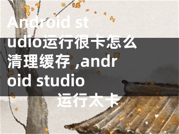 Android studio運(yùn)行很卡怎么清理緩存 ,android studio運(yùn)行太卡