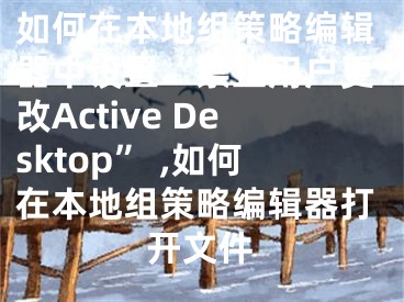 如何在本地組策略編輯器中設(shè)置“禁止用戶更改Active Desktop” ,如何在本地組策略編輯器打開文件