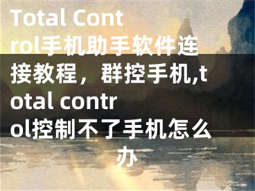 Total Control手機助手軟件連接教程，群控手機,total control控制不了手機怎么辦