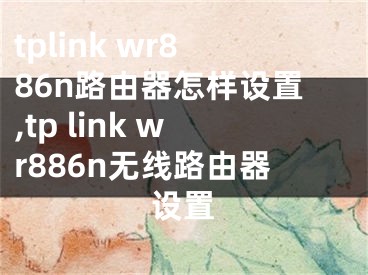 tplink wr886n路由器怎樣設(shè)置,tp link wr886n無線路由器設(shè)置