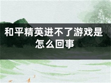 和平精英進不了游戲是怎么回事