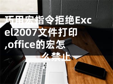 巧用宏指令拒絕Excel2007文件打印,office的宏怎么禁止