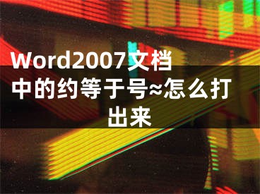 Word2007文檔中的約等于號≈怎么打出來