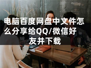 電腦百度網(wǎng)盤中文件怎么分享給QQ/微信好友并下載