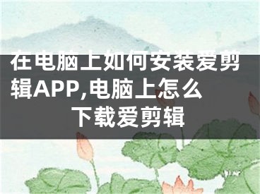 在電腦上如何安裝愛剪輯APP,電腦上怎么下載愛剪輯