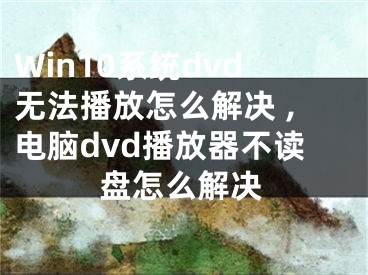 Win10系統(tǒng)dvd無(wú)法播放怎么解決 ,電腦dvd播放器不讀盤怎么解決