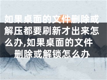 如果桌面的文件刪除或解壓都要刷新才出來怎么辦,如果桌面的文件刪除或解鎖怎么辦