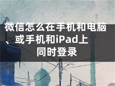 微信怎么在手機和電腦、或手機和iPad上同時登錄