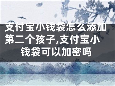 支付寶小錢袋怎么添加第二個(gè)孩子,支付寶小錢袋可以加密嗎