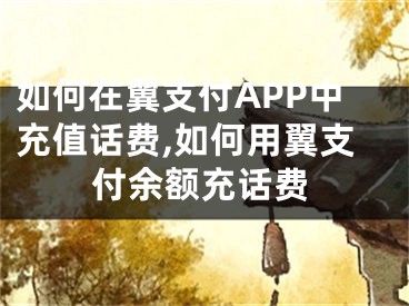 如何在翼支付APP中充值話費,如何用翼支付余額充話費