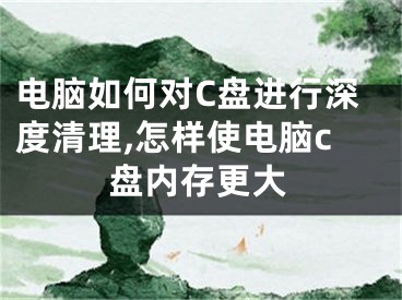 電腦如何對C盤進行深度清理,怎樣使電腦c盤內(nèi)存更大