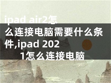 ipad air2怎么連接電腦需要什么條件,ipad 2021怎么連接電腦