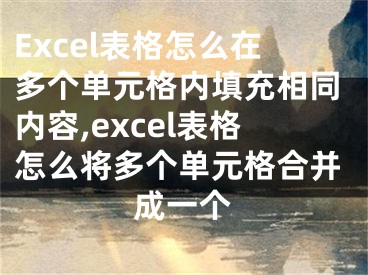 Excel表格怎么在多個(gè)單元格內(nèi)填充相同內(nèi)容,excel表格怎么將多個(gè)單元格合并成一個(gè)